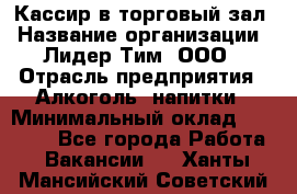 Кассир в торговый зал › Название организации ­ Лидер Тим, ООО › Отрасль предприятия ­ Алкоголь, напитки › Минимальный оклад ­ 36 000 - Все города Работа » Вакансии   . Ханты-Мансийский,Советский г.